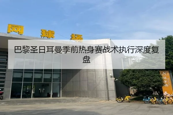 巴黎圣日耳曼季前热身赛战术执行深度复盘
